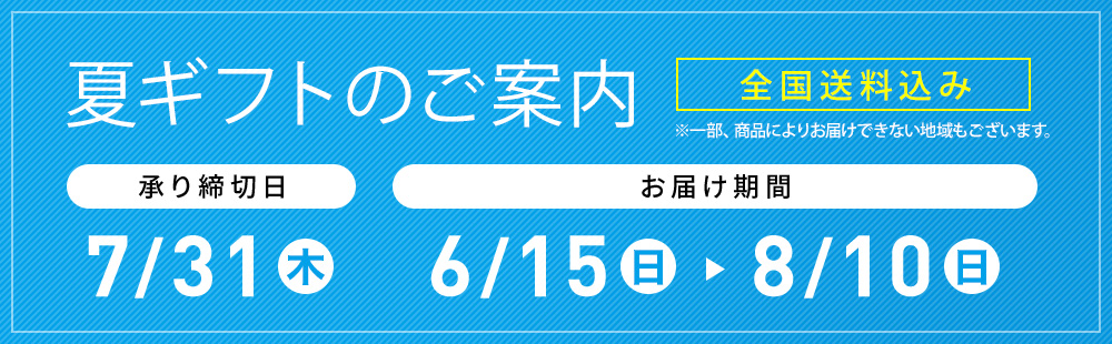 夏ギフトのご案内 全国送料込み ※一部、商品によりお届けできない地域もございます。 承り締切日 7/31(木) お届け期間 6/15(日)→8/10(日)