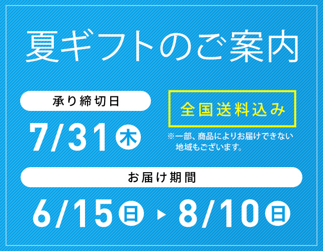夏ギフトのご案内 全国送料込み ※一部、商品によりお届けできない地域もございます。 承り締切日 7/31(木) お届け期間 6/15(日)→8/10(日)